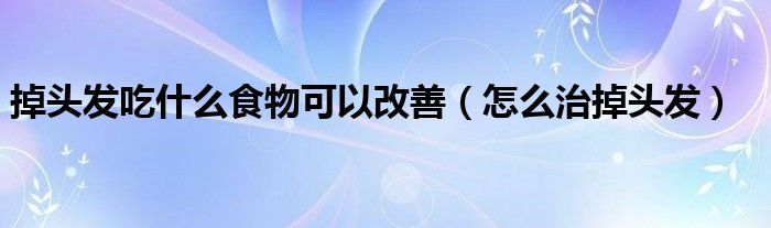 掉头发吃什么食物可以改善（怎么治掉头发）