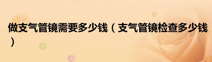 做支气管镜需要多少钱（支气管镜检查多少钱）