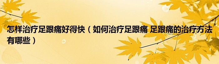 怎样治疗足跟痛好得快（如何治疗足跟痛 足跟痛的治疗方法有哪些）