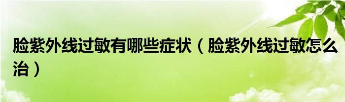 脸紫外线过敏有哪些症状（脸紫外线过敏怎么治）