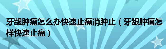 牙龈肿痛怎么办快速止痛消肿止（牙龈肿痛怎样快速止痛）