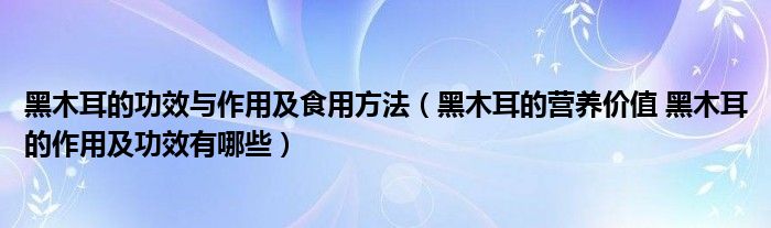 黑木耳的功效与作用及食用方法（黑木耳的营养价值 黑木耳的作用及功效有哪些）