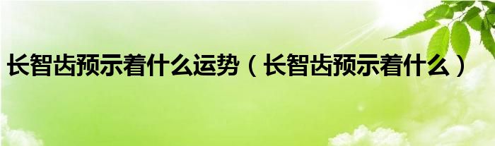 长智齿预示着什么运势（长智齿预示着什么）