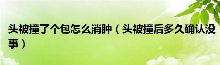 头被撞了个包怎么消肿（头被撞后多久确认没事）