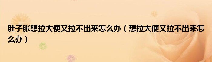 肚子胀想拉大便又拉不出来怎么办（想拉大便又拉不出来怎么办）