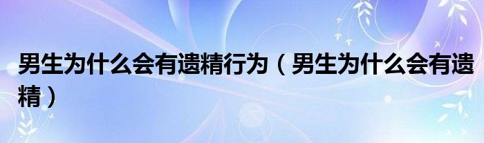 男生为什么会有遗精行为（男生为什么会有遗精）