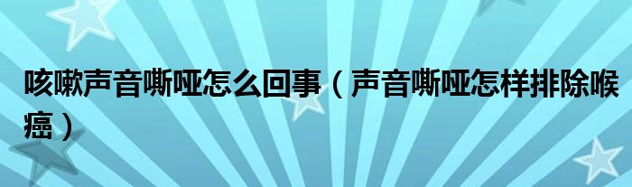 咳嗽声音嘶哑怎么回事（声音嘶哑怎样排除喉癌）