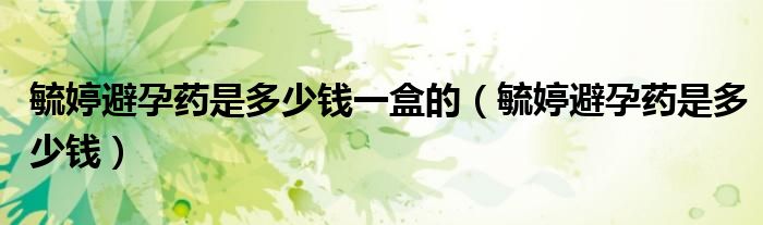 毓婷避孕药是多少钱一盒的（毓婷避孕药是多少钱）