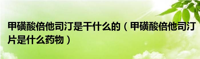 甲磺酸倍他司汀是干什么的（甲磺酸倍他司汀片是什么药物）