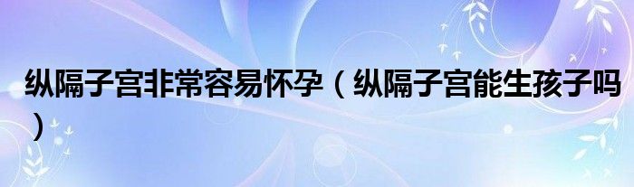 纵隔子宫非常容易怀孕（纵隔子宫能生孩子吗）