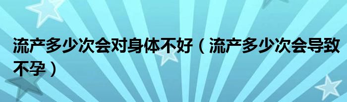 流产多少次会对身体不好（流产多少次会导致不孕）