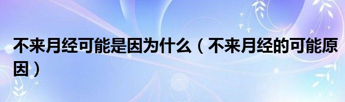 不来月经可能是因为什么（不来月经的可能原因）