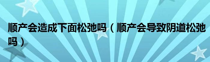 顺产会造成下面松弛吗（顺产会导致阴道松弛吗）