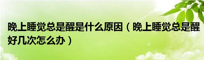 晚上睡觉总是醒是什么原因（晚上睡觉总是醒好几次怎么办）