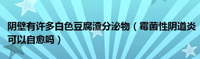 阴壁有许多白色豆腐渣分泌物（霉菌性阴道炎可以自愈吗）