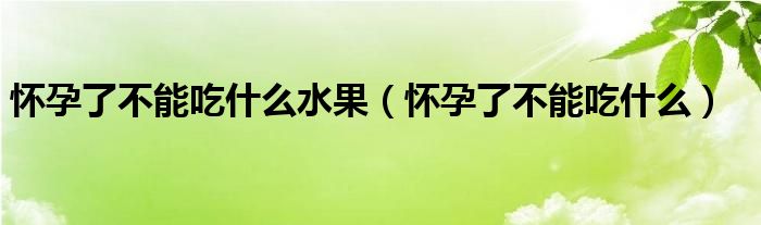 怀孕了不能吃什么水果（怀孕了不能吃什么）