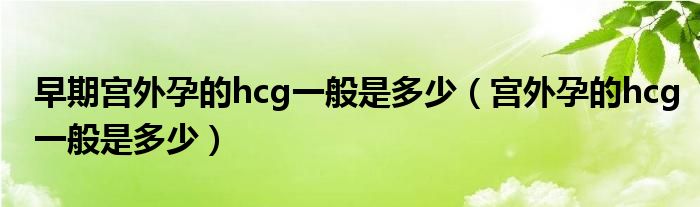 早期宫外孕的hcg一般是多少（宫外孕的hcg一般是多少）