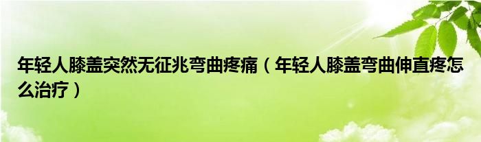 年轻人膝盖突然无征兆弯曲疼痛（年轻人膝盖弯曲伸直疼怎么治疗）