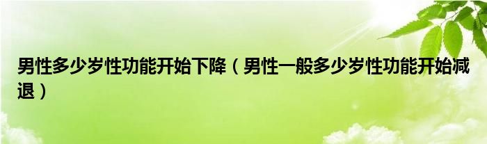 男性多少岁性功能开始下降（男性一般多少岁性功能开始减退）