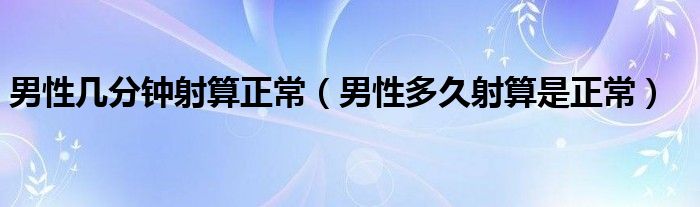 男性几分钟射算正常（男性多久射算是正常）