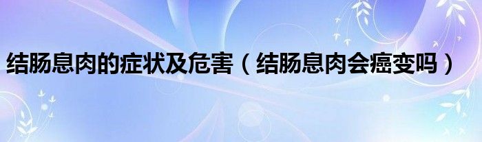 结肠息肉的症状及危害（结肠息肉会癌变吗）