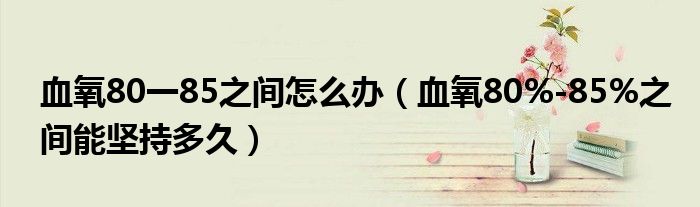 血氧80一85之间怎么办（血氧80%-85%之间能坚持多久）