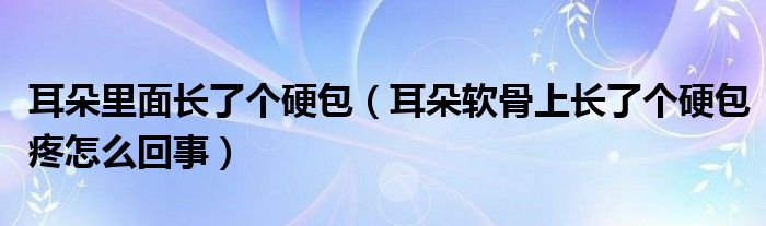 耳朵里面长了个硬包（耳朵软骨上长了个硬包疼怎么回事）