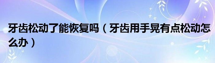 牙齿松动了能恢复吗（牙齿用手晃有点松动怎么办）