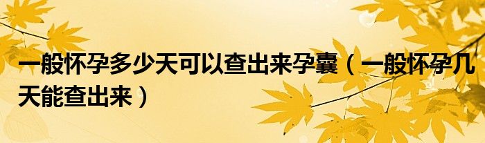 一般怀孕多少天可以查出来孕囊（一般怀孕几天能查出来）