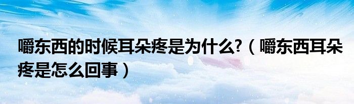 嚼东西的时候耳朵疼是为什么?（嚼东西耳朵疼是怎么回事）