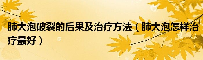 肺大泡破裂的后果及治疗方法（肺大泡怎样治疗最好）