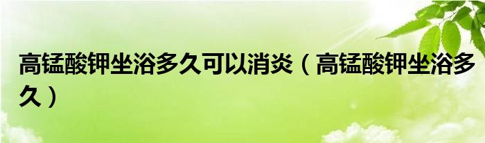 高锰酸钾坐浴多久可以消炎（高锰酸钾坐浴多久）