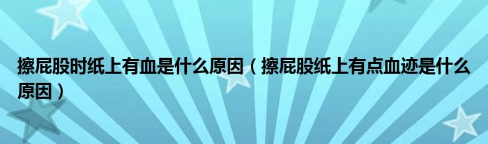 擦屁股时纸上有血是什么原因（擦屁股纸上有点血迹是什么原因）