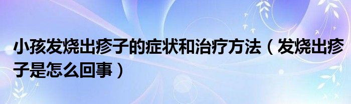 小孩发烧出疹子的症状和治疗方法（发烧出疹子是怎么回事）