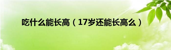 吃什么能长高（17岁还能长高么）