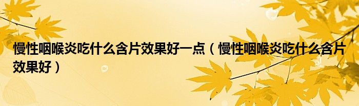 慢性咽喉炎吃什么含片效果好一点（慢性咽喉炎吃什么含片效果好）