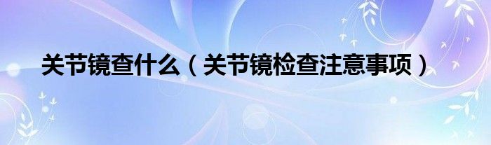 关节镜查什么（关节镜检查注意事项）