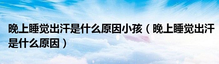 晚上睡觉出汗是什么原因小孩（晚上睡觉出汗是什么原因）