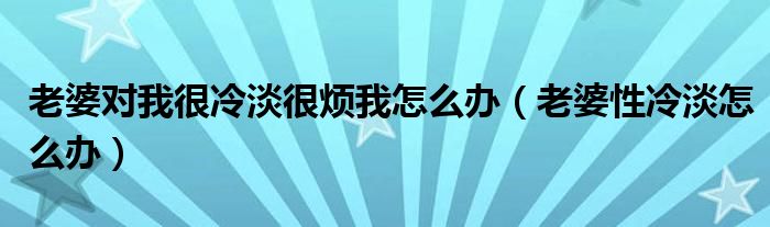 老婆对我很冷淡很烦我怎么办（老婆性冷淡怎么办）