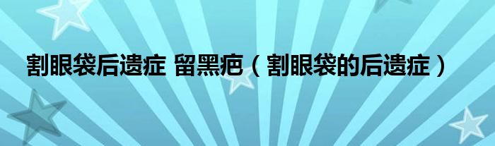 割眼袋后遗症 留黑疤（割眼袋的后遗症）