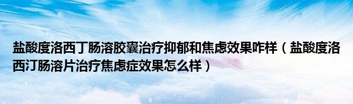 盐酸度洛西丁肠溶胶囊治疗抑郁和焦虑效果咋样（盐酸度洛西汀肠溶片治疗焦虑症效果怎么样）