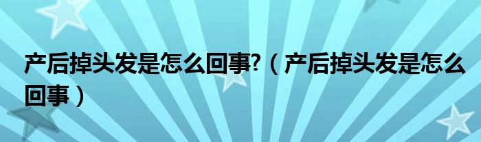 产后掉头发是怎么回事?（产后掉头发是怎么回事）