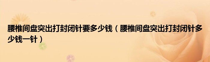 腰椎间盘突出打封闭针要多少钱（腰椎间盘突出打封闭针多少钱一针）