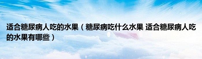 适合糖尿病人吃的水果（糖尿病吃什么水果 适合糖尿病人吃的水果有哪些）