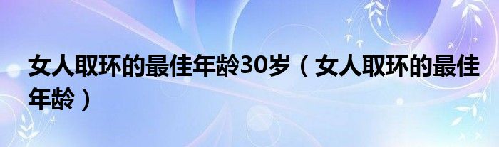 女人取环的最佳年龄30岁（女人取环的最佳年龄）