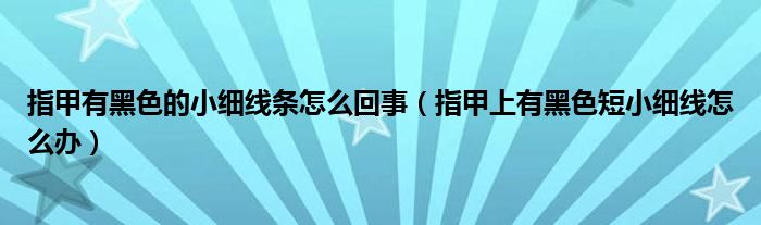 指甲有黑色的小细线条怎么回事（指甲上有黑色短小细线怎么办）