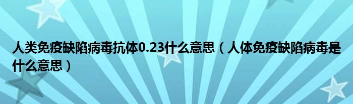 人类免疫缺陷病毒抗体0.23什么意思（人体免疫缺陷病毒是什么意思）