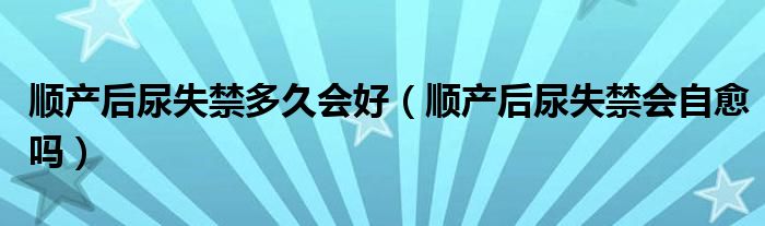 顺产后尿失禁多久会好（顺产后尿失禁会自愈吗）