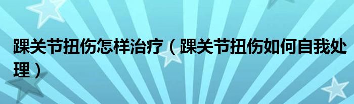 踝关节扭伤怎样治疗（踝关节扭伤如何自我处理）