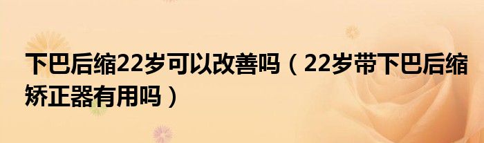 下巴后缩22岁可以改善吗（22岁带下巴后缩矫正器有用吗）